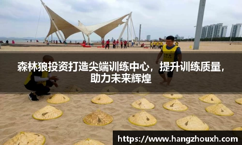 森林狼投资打造尖端训练中心，提升训练质量，助力未来辉煌