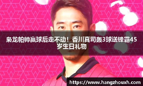 枭龙帕帅赢球后走不动！香川真司轰3球送锋霸45岁生日礼物