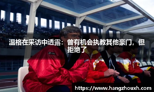 温格在采访中透露：曾有机会执教其他豪门，但拒绝了