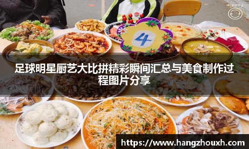 足球明星厨艺大比拼精彩瞬间汇总与美食制作过程图片分享