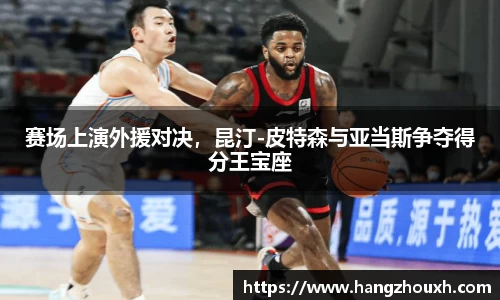 赛场上演外援对决，昆汀-皮特森与亚当斯争夺得分王宝座