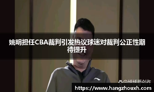 姚明担任CBA裁判引发热议球迷对裁判公正性期待提升