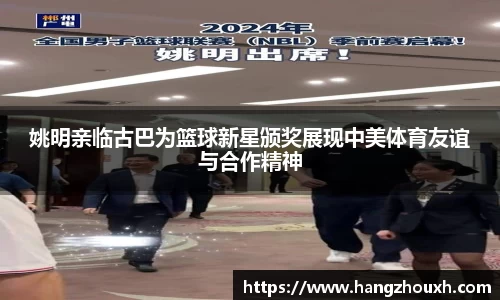姚明亲临古巴为篮球新星颁奖展现中美体育友谊与合作精神