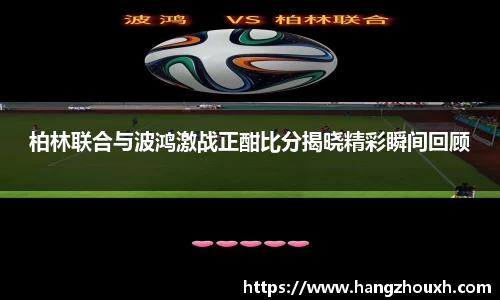 柏林联合与波鸿激战正酣比分揭晓精彩瞬间回顾