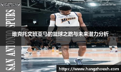 维克托文班亚马的篮球之路与未来潜力分析