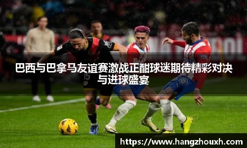 巴西与巴拿马友谊赛激战正酣球迷期待精彩对决与进球盛宴